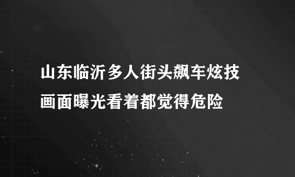 山东临沂多人街头飙车炫技 画面曝光看着都觉得危险