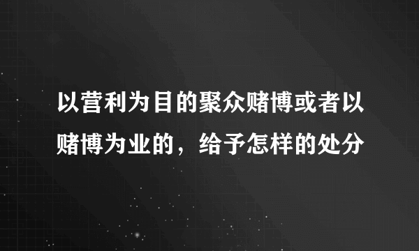 以营利为目的聚众赌博或者以赌博为业的，给予怎样的处分