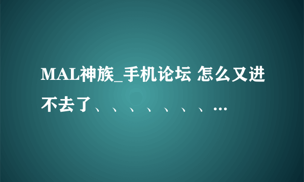 MAL神族_手机论坛 怎么又进不去了、、、、、、、、、、、、、、