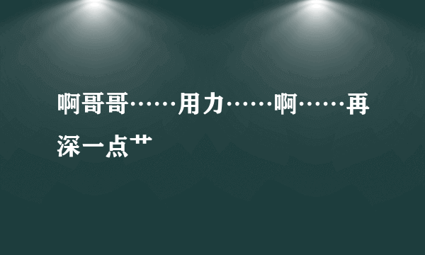 啊哥哥……用力……啊……再深一点艹