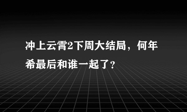 冲上云霄2下周大结局，何年希最后和谁一起了？