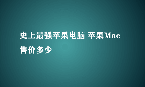 史上最强苹果电脑 苹果Mac售价多少