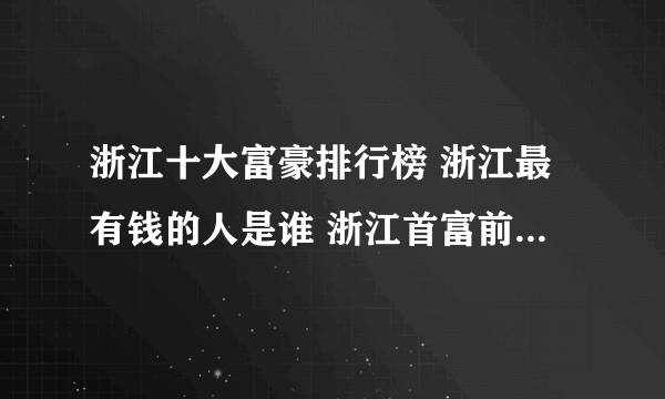 浙江十大富豪排行榜 浙江最有钱的人是谁 浙江首富前十名排行榜