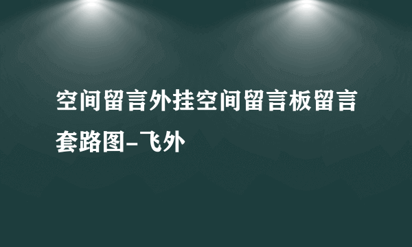 空间留言外挂空间留言板留言套路图-飞外