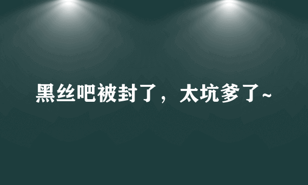 黑丝吧被封了，太坑爹了~