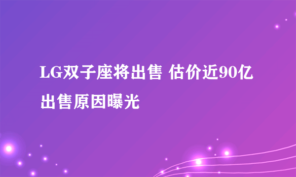 LG双子座将出售 估价近90亿出售原因曝光