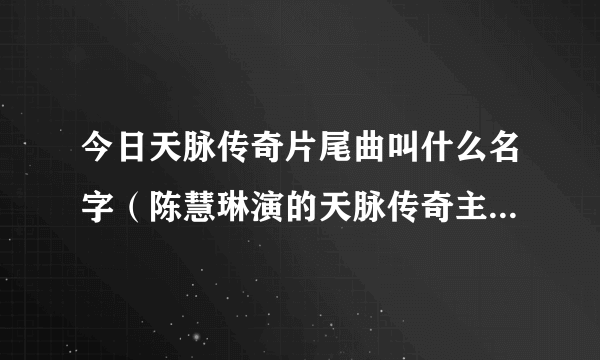 今日天脉传奇片尾曲叫什么名字（陈慧琳演的天脉传奇主题曲叫什么）