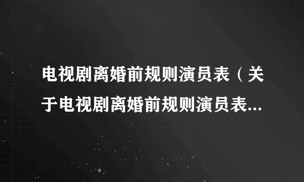 电视剧离婚前规则演员表（关于电视剧离婚前规则演员表的简介）