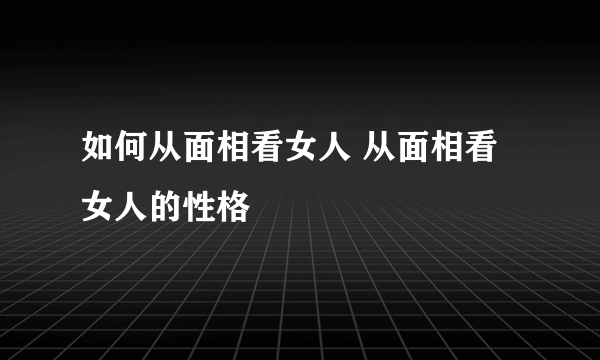 如何从面相看女人 从面相看女人的性格