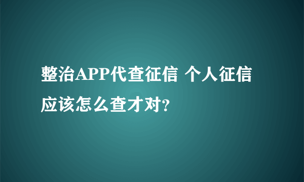 整治APP代查征信 个人征信应该怎么查才对？