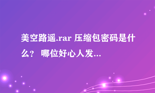 美空路遥.rar 压缩包密码是什么？ 哪位好心人发过来啊 1248862729@qq.con