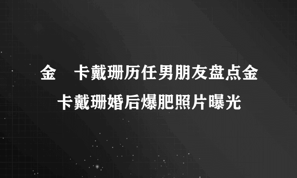 金・卡戴珊历任男朋友盘点金・卡戴珊婚后爆肥照片曝光