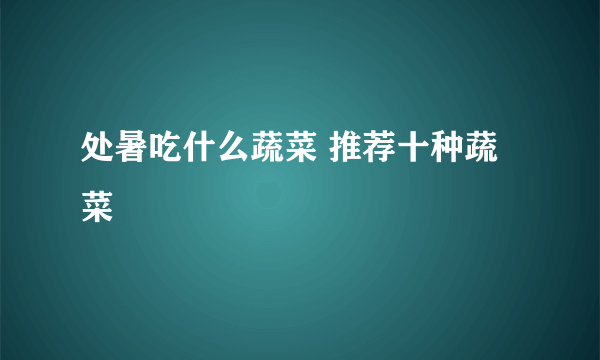 处暑吃什么蔬菜 推荐十种蔬菜