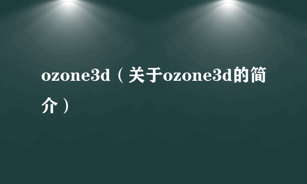 ozone3d（关于ozone3d的简介）