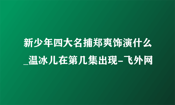 新少年四大名捕郑爽饰演什么_温冰儿在第几集出现-飞外网