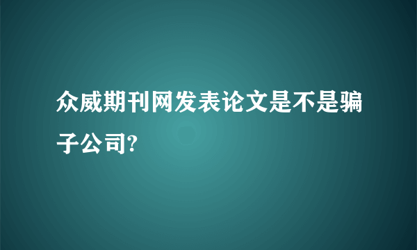 众威期刊网发表论文是不是骗子公司?