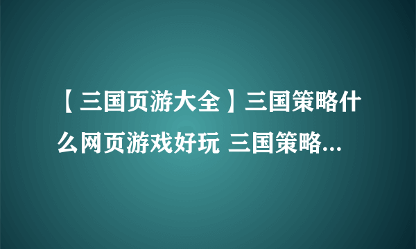 【三国页游大全】三国策略什么网页游戏好玩 三国策略网页游戏推荐