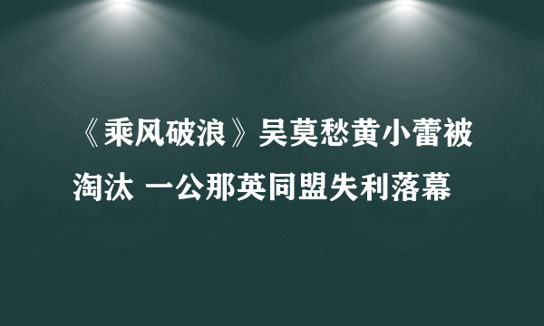 《乘风破浪》吴莫愁黄小蕾被淘汰 一公那英同盟失利落幕