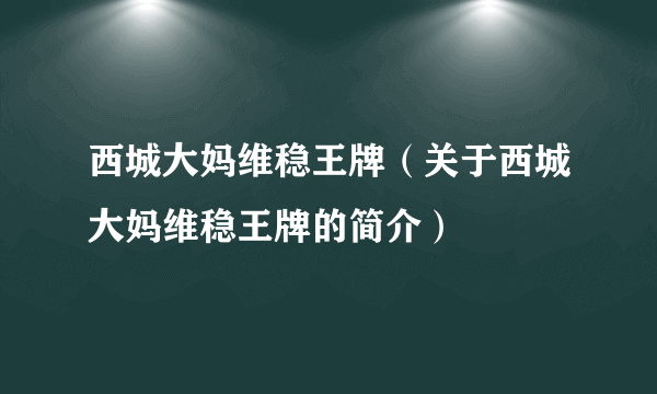 西城大妈维稳王牌（关于西城大妈维稳王牌的简介）