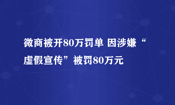 微商被开80万罚单 因涉嫌“虚假宣传”被罚80万元