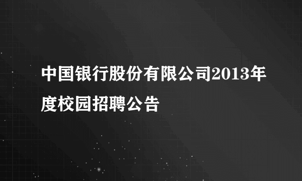 中国银行股份有限公司2013年度校园招聘公告