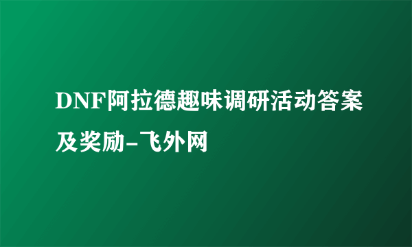 DNF阿拉德趣味调研活动答案及奖励-飞外网