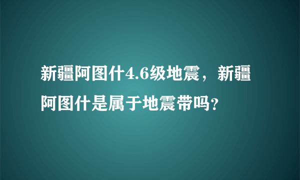 新疆阿图什4.6级地震，新疆阿图什是属于地震带吗？