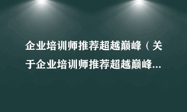 企业培训师推荐超越巅峰（关于企业培训师推荐超越巅峰的介绍）