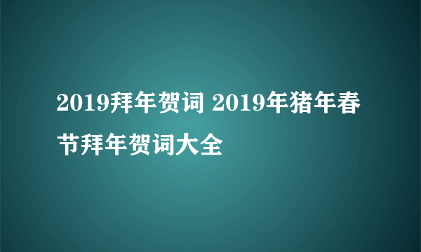 2019拜年贺词 2019年猪年春节拜年贺词大全