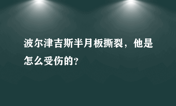 波尔津吉斯半月板撕裂，他是怎么受伤的？