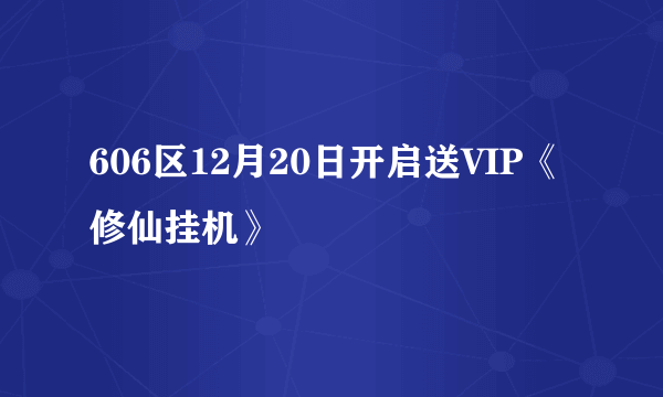 606区12月20日开启送VIP《修仙挂机》