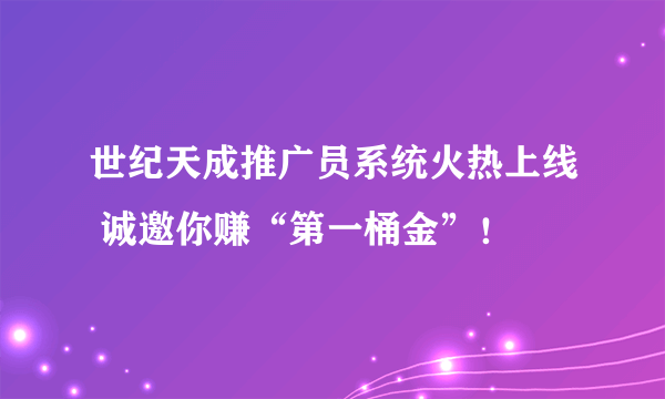 世纪天成推广员系统火热上线 诚邀你赚“第一桶金”！