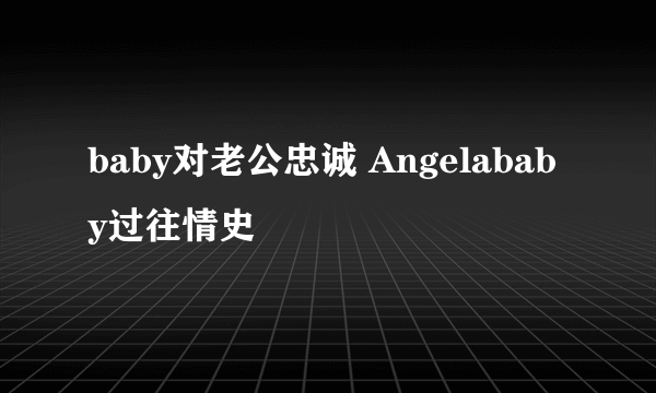 baby对老公忠诚 Angelababy过往情史