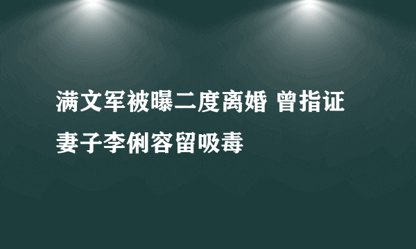 满文军被曝二度离婚 曾指证妻子李俐容留吸毒