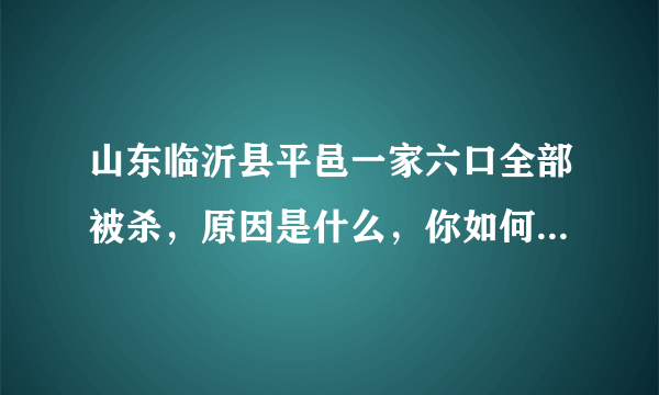 山东临沂县平邑一家六口全部被杀，原因是什么，你如何看待这件事？