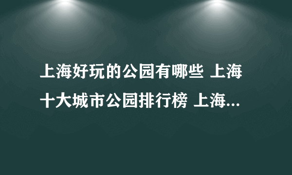 上海好玩的公园有哪些 上海十大城市公园排行榜 上海城市公园名单大全