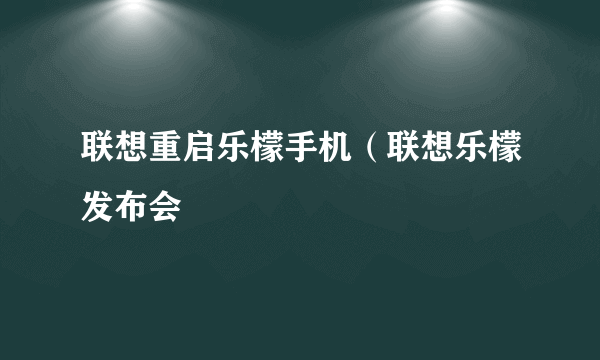 联想重启乐檬手机（联想乐檬发布会