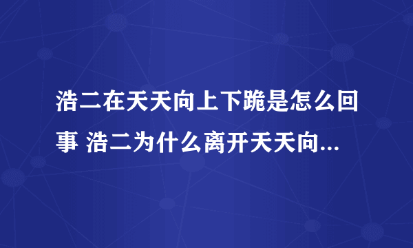 浩二在天天向上下跪是怎么回事 浩二为什么离开天天向上_飞外网