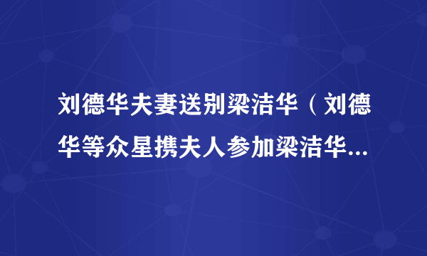 刘德华夫妻送别梁洁华（刘德华等众星携夫人参加梁洁华追悼会，为何却没有看到梁朝伟）