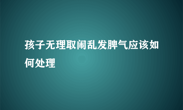 孩子无理取闹乱发脾气应该如何处理