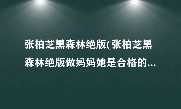 张柏芝黑森林绝版(张柏芝黑森林绝版做妈妈她是合格的但是做老婆就差劲一点了)-飞外网