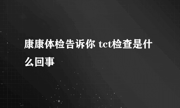 康康体检告诉你 tct检查是什么回事