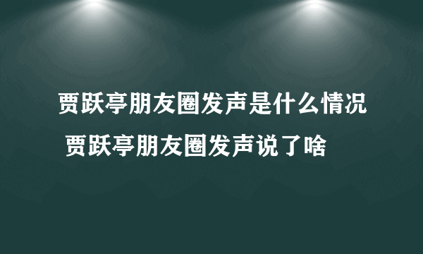 贾跃亭朋友圈发声是什么情况 贾跃亭朋友圈发声说了啥