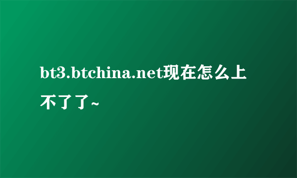 bt3.btchina.net现在怎么上不了了~