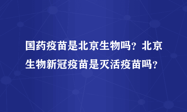 国药疫苗是北京生物吗？北京生物新冠疫苗是灭活疫苗吗？