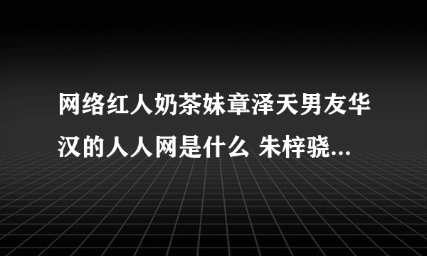 网络红人奶茶妹章泽天男友华汉的人人网是什么 朱梓骁微博是什么