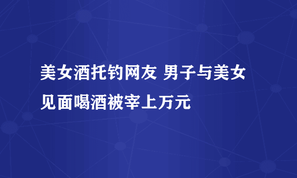 美女酒托钓网友 男子与美女见面喝酒被宰上万元