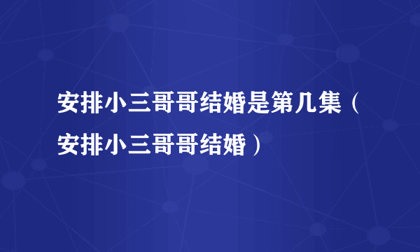 安排小三哥哥结婚是第几集（安排小三哥哥结婚）