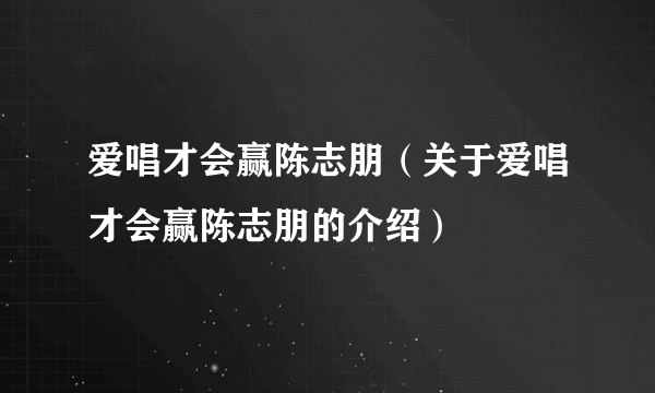 爱唱才会赢陈志朋（关于爱唱才会赢陈志朋的介绍）