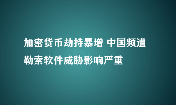 加密货币劫持暴增 中国频遭勒索软件威胁影响严重